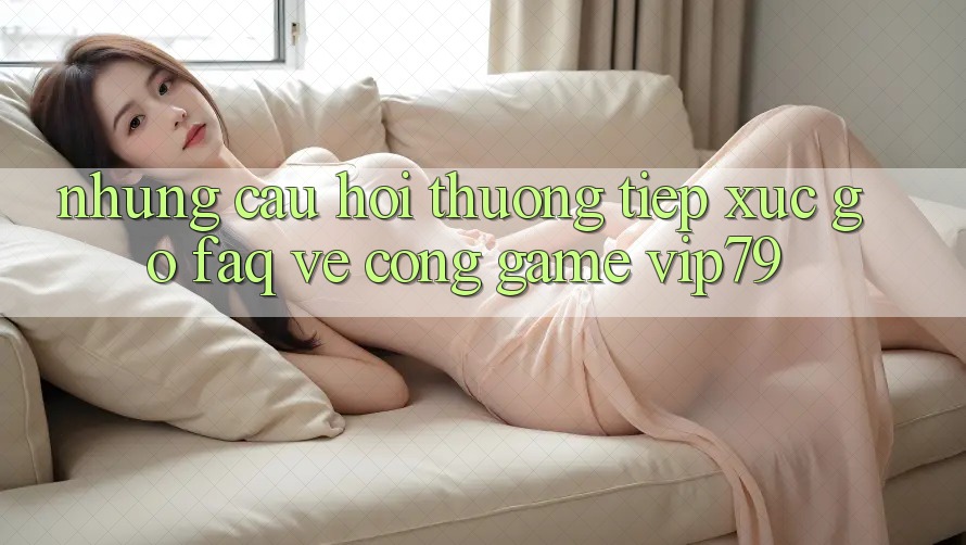 Những Câu Hỏi Thường Tiếp xúc gỡ (FAQ) Về Cổng Game vip79