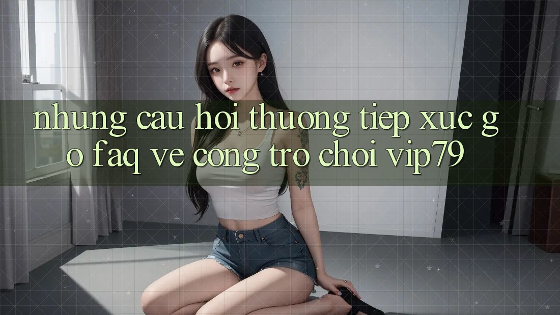 Những Câu Hỏi Thường Tiếp xúc gỡ (FAQ) Về Cổng Trò chơi vip79 Những Câu Hỏi Thường Tiếp xúc gỡ (FAQ) Về Cổng Trò chơi vip79