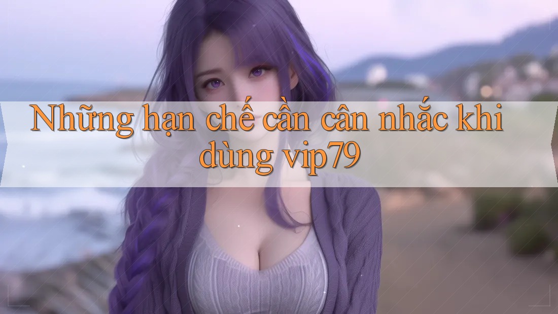 Những hạn chế cần cân nhắc khi dùng vip79 Những hạn chế cần cân nhắc khi dùng vip79