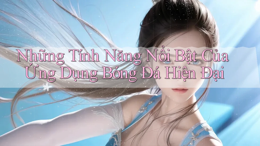 Những Tính Năng Nổi Bật Của Ứng Dụng Bóng Đá Hiện Đại Những Tính Năng Nổi Bật Của Ứng Dụng Bóng Đá Hiện Đại