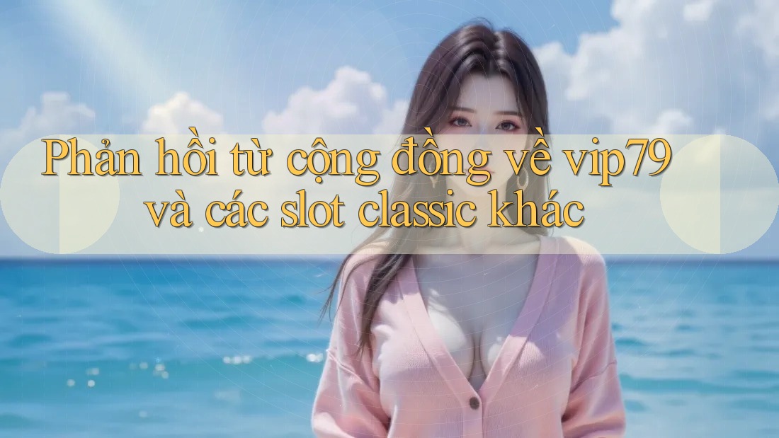 Phản hồi từ cộng đồng về vip79 và các slot classic khác Phản hồi từ cộng đồng về vip79 và các slot classic khác