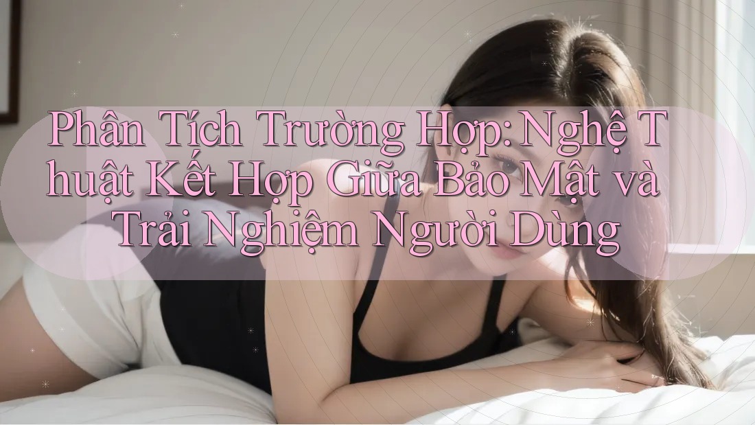 Phân Tích Trường Hợp: Nghệ Thuật Kết Hợp Giữa Bảo Mật và Trải Nghiệm Người Dùng Phân Tích Trường Hợp: Nghệ Thuật Kết Hợp Giữa Bảo Mật và Trải Nghiệm Người Dùng