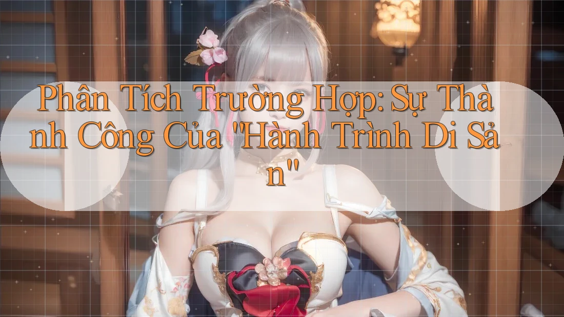 Phân Tích Trường Hợp: Sự Thành Công Của “Hành Trình Di Sản”