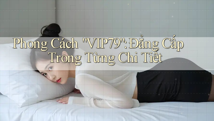 Phong Cách “VIP79”: Đẳng Cấp Trong Từng Chi Tiết