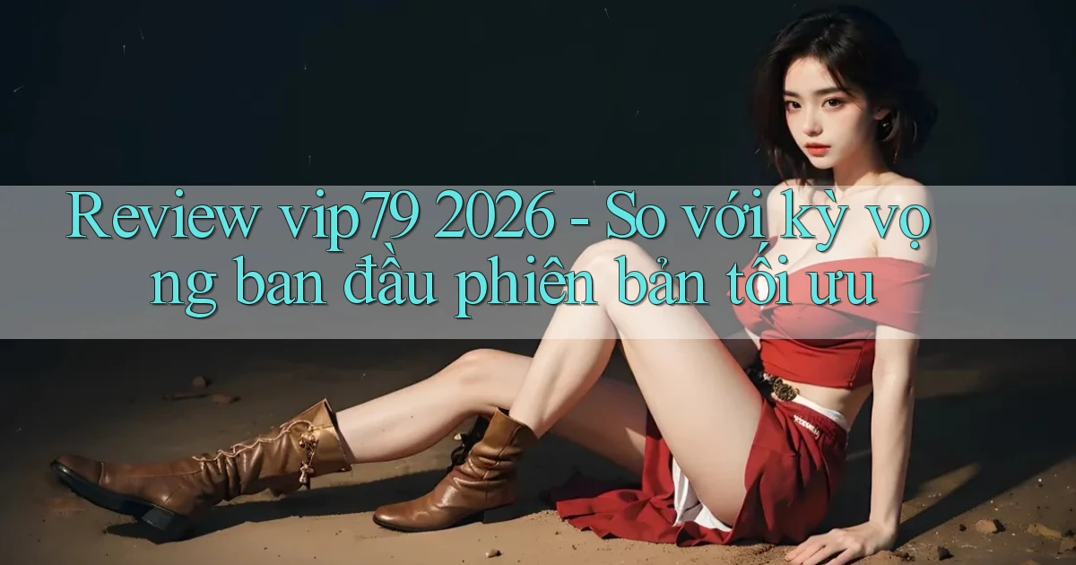 review vip79 2026   so với kỳ vọng ban đầu phiên bản tối ưu