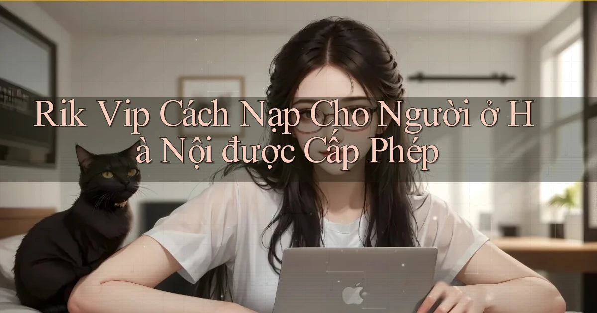 rik vip cách nạp cho người ở Hà Nội được cấp phép