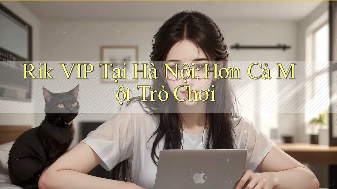 Rik VIP Tại Hà Nội: Hơn Cả Một Trò Chơi