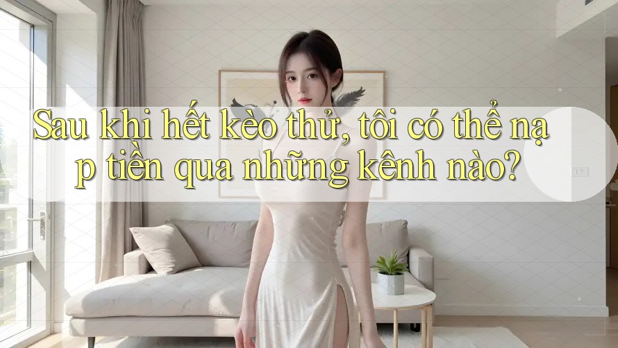 Sau khi hết kèo thử, tôi có thể nạp tiền qua những kênh nào?