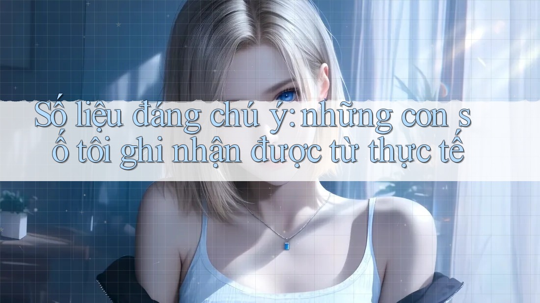 Số liệu đáng chú ý: những con số tôi ghi nhận được từ thực tế