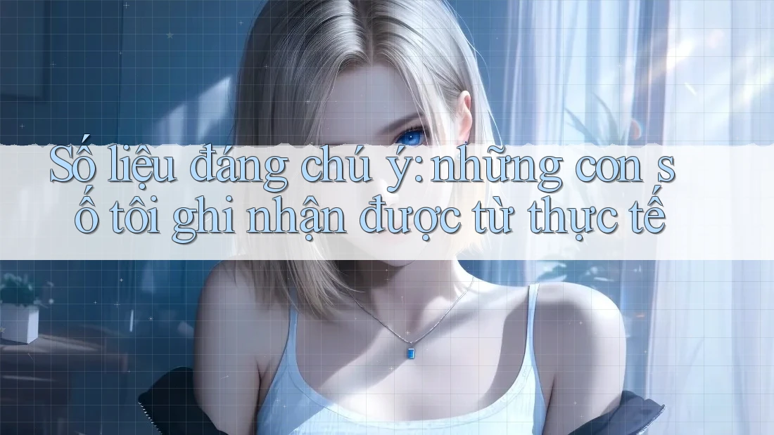 Số liệu đáng chú ý: những con số tôi ghi nhận được từ thực tế Số liệu đáng chú ý: những con số tôi ghi nhận được từ thực tế