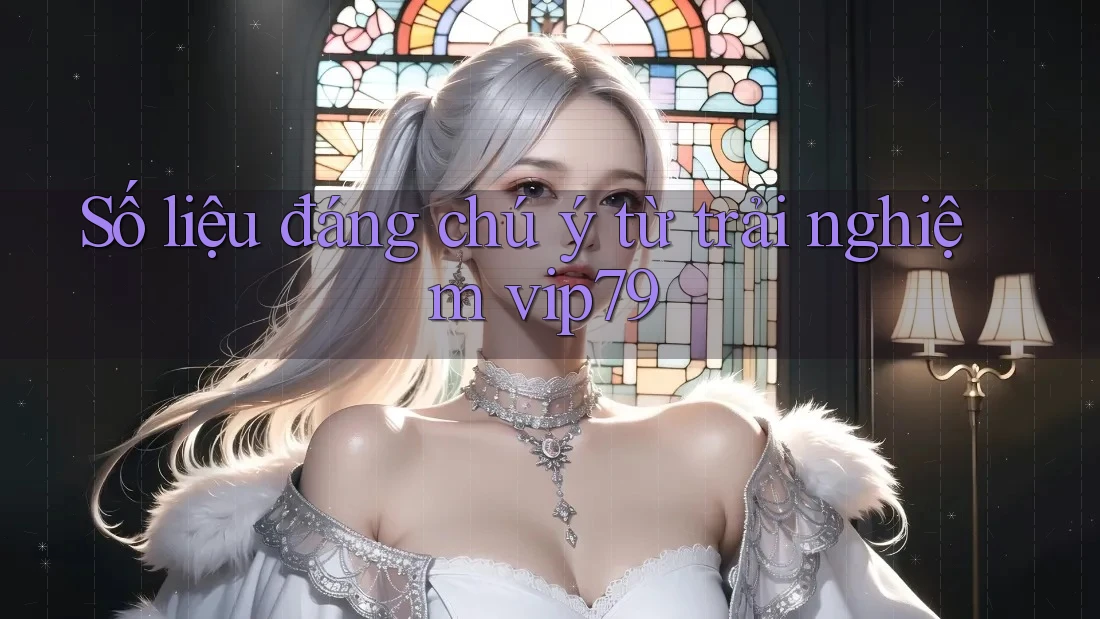 Số liệu đáng chú ý từ trải nghiệm vip79 Số liệu đáng chú ý từ trải nghiệm vip79