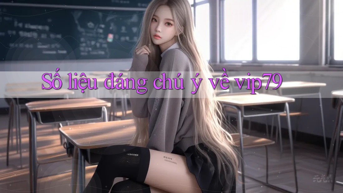 Số liệu đáng chú ý về vip79 Số liệu đáng chú ý về vip79