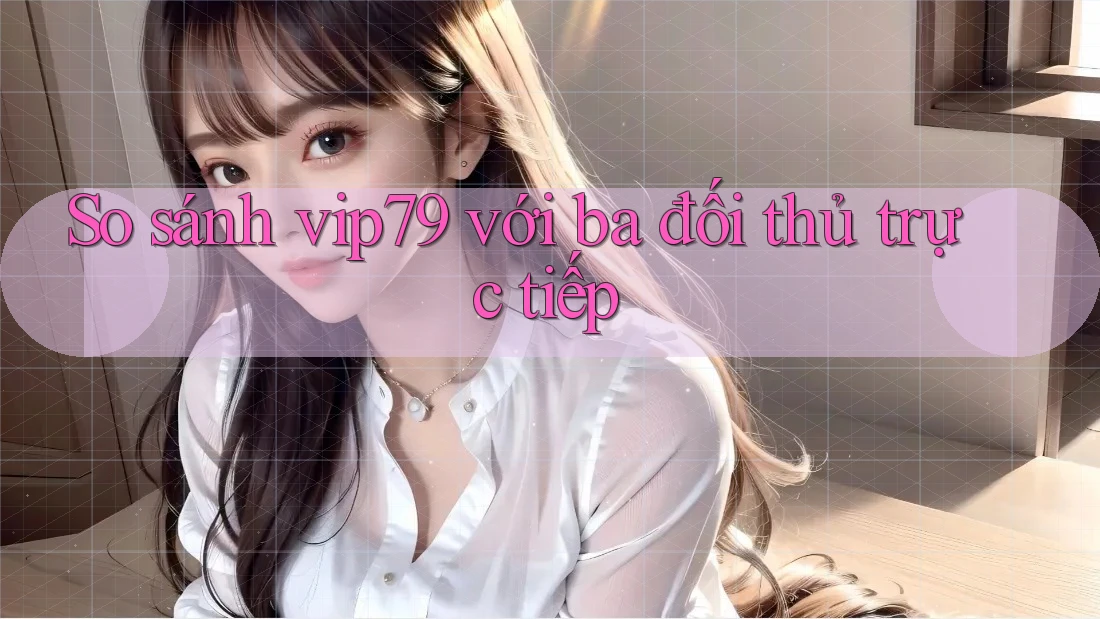 So sánh vip79 với ba đối thủ trực tiếp