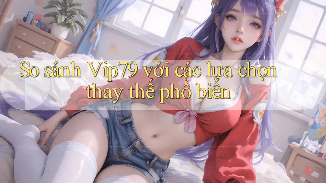 So sánh Vip79 với các lựa chọn thay thế phổ biến So sánh Vip79 với các lựa chọn thay thế phổ biến