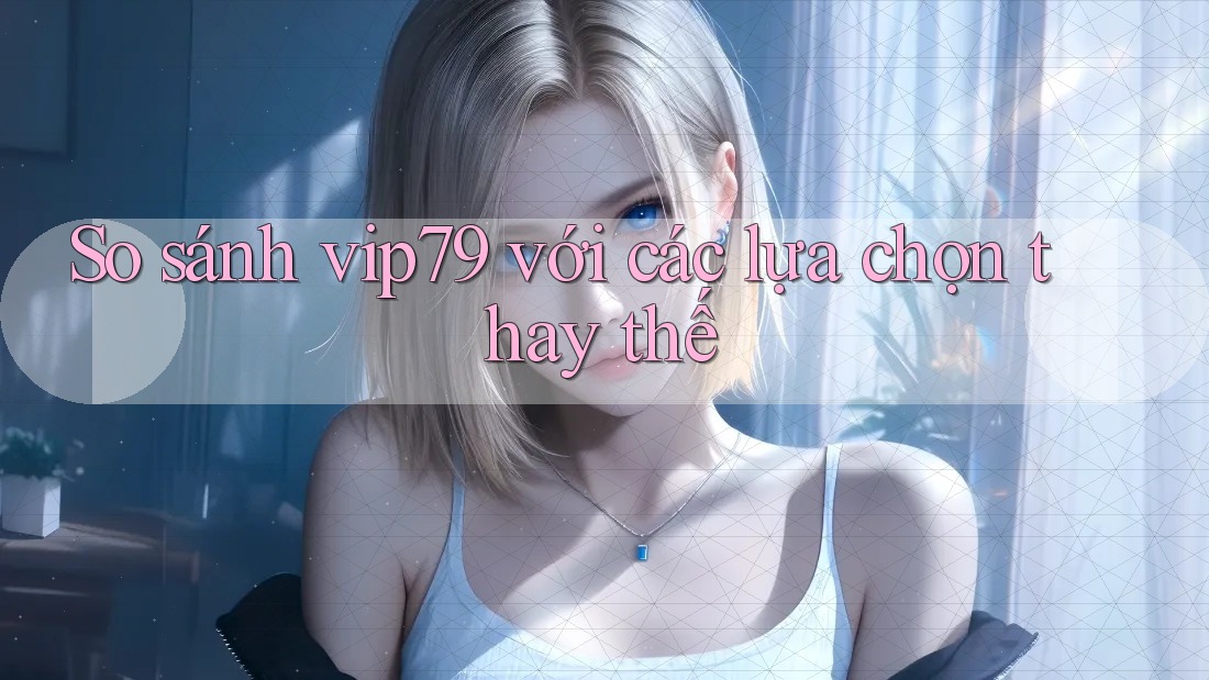 So sánh vip79 với các lựa chọn thay thế So sánh vip79 với các lựa chọn thay thế