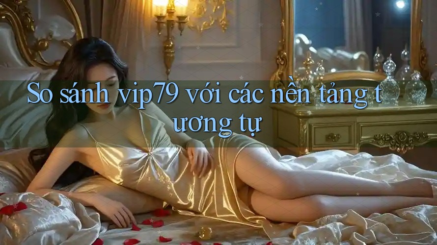 So sánh vip79 với các nền tảng tương tự