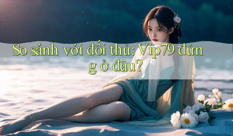So sánh với đối thủ: Vip79 đứng ở đâu? So sánh với đối thủ: Vip79 đứng ở đâu?