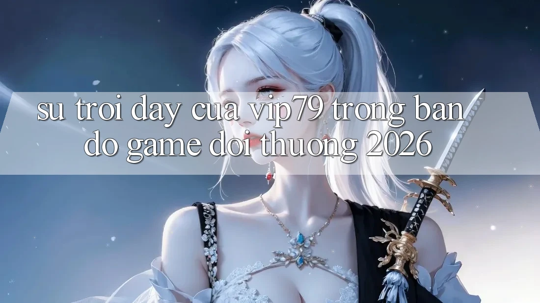 Sự Trỗi Dậy Của vip79 Trong Bản Đồ Game Đổi Thưởng 2026 Sự Trỗi Dậy Của vip79 Trong Bản Đồ Game Đổi Thưởng 2026