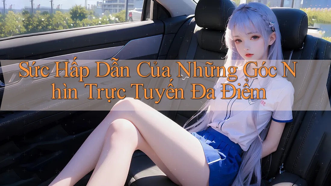 Sức Hấp Dẫn Của Những Góc Nhìn Trực Tuyến Đa Điểm Sức Hấp Dẫn Của Những Góc Nhìn Trực Tuyến Đa Điểm