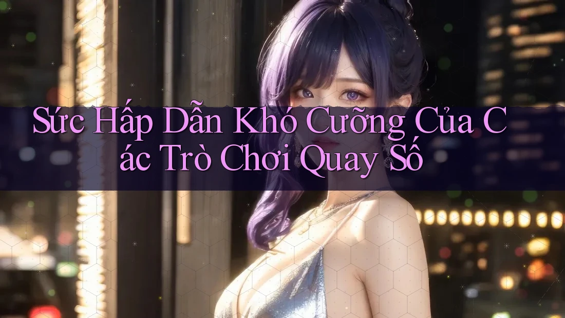 Sức Hấp Dẫn Khó Cưỡng Của Các Trò Chơi Quay Số
