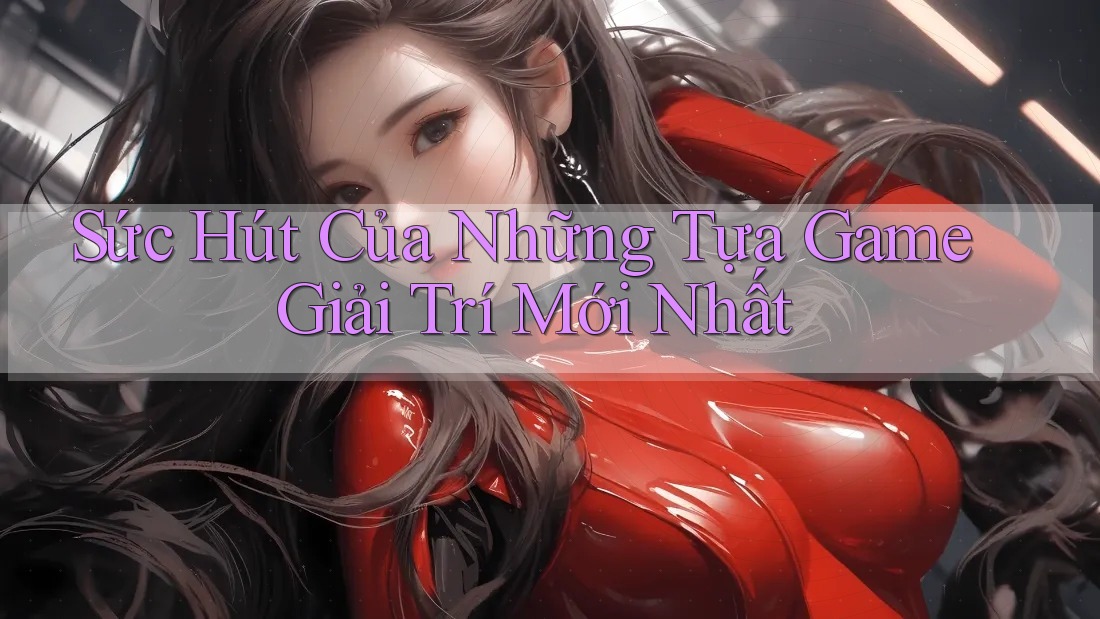 Sức Hút Của Những Tựa Game Giải Trí Mới Nhất