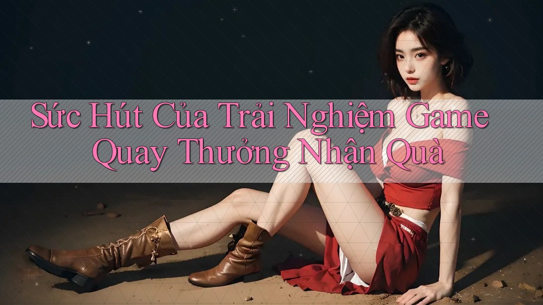 Sức Hút Của Trải Nghiệm Game Quay Thưởng Nhận Quà