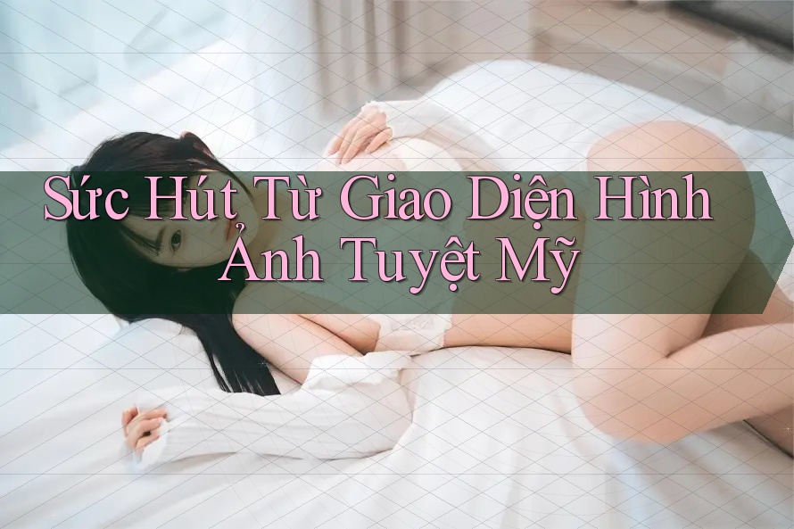 Sức Hút Từ Giao Diện Hình Ảnh Tuyệt Mỹ Sức Hút Từ Giao Diện Hình Ảnh Tuyệt Mỹ