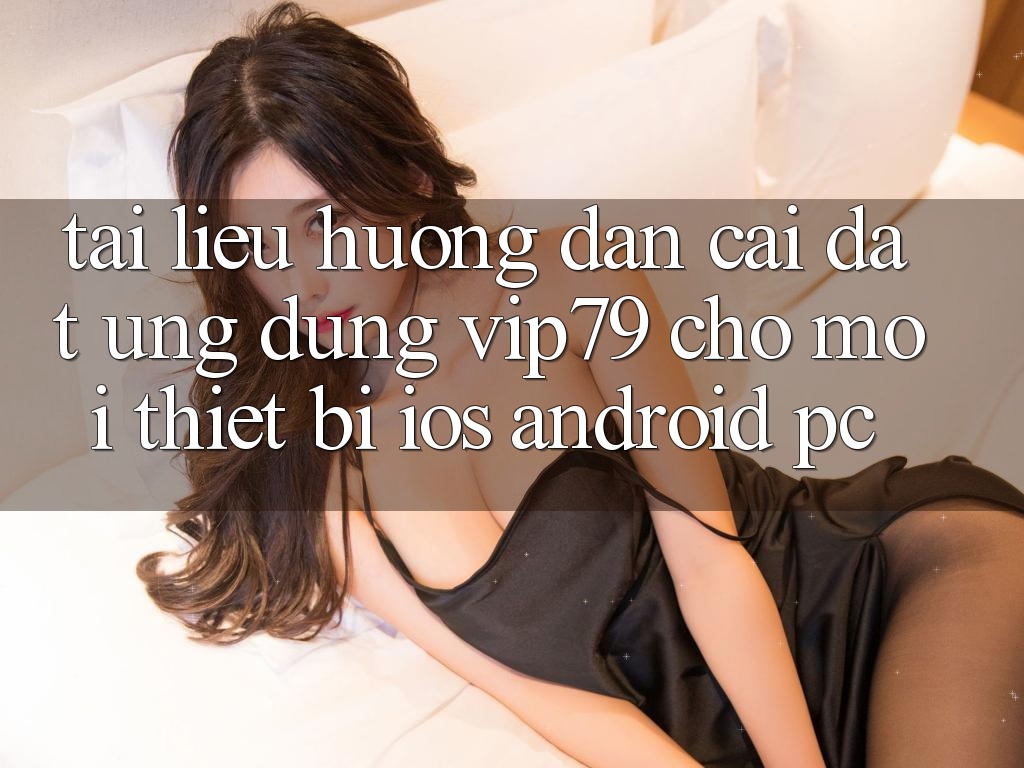 Tài liệu hướng dẫn Cài đặt Ứng dụng vip79 Cho Mọi Thiết Bị (iOS, Android, PC)