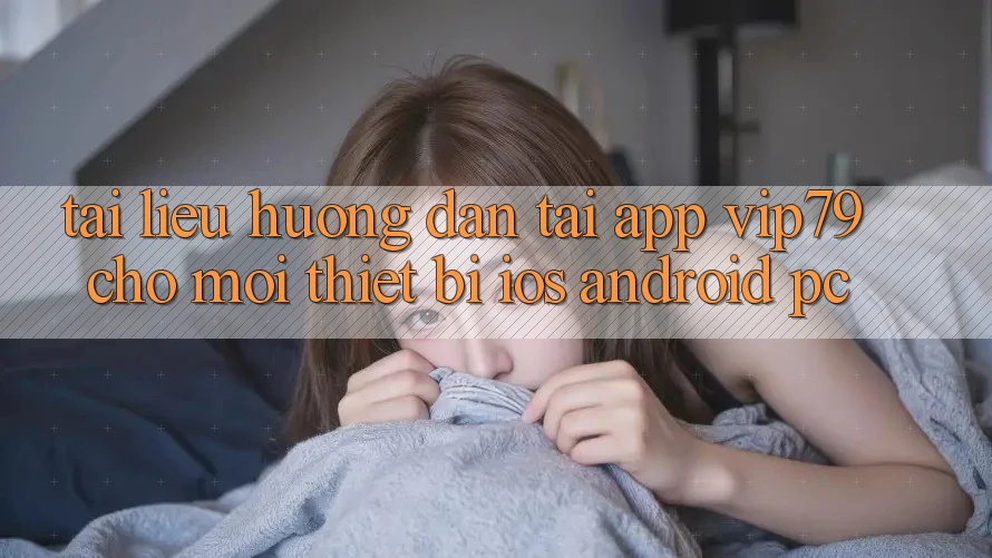 Tài liệu hướng dẫn Tải App vip79 Cho Mọi Thiết Bị (iOS, Android, PC)