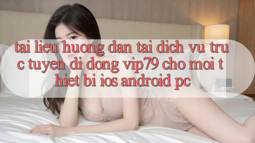 Tài liệu hướng dẫn Tải Dịch vụ trực tuyến di động vip79 Cho Mọi Thiết Bị (iOS, Android, PC)