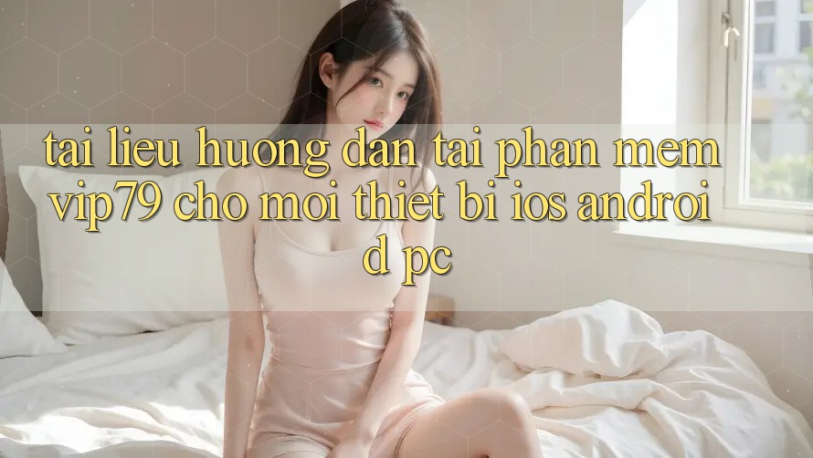 Tài liệu hướng dẫn Tải Phần mềm vip79 Cho Mọi Thiết Bị (iOS, Android, PC)