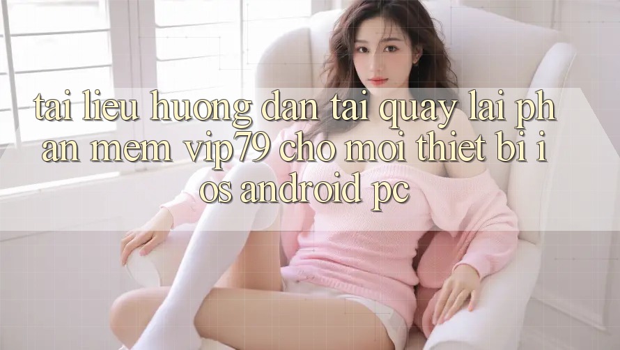 Tài liệu hướng dẫn Tải quay lại Phần mềm vip79 Cho Mọi Thiết Bị (iOS, Android, PC)