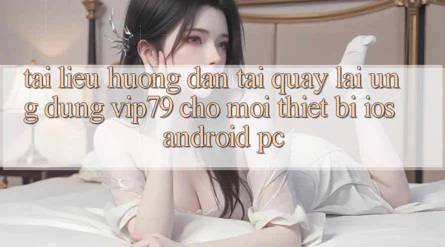 Tài liệu hướng dẫn Tải quay lại Ứng dụng vip79 Cho Mọi Thiết Bị (iOS, Android, PC)
