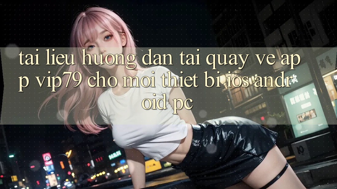 Tài liệu hướng dẫn Tải quay về App vip79 Cho Mọi Thiết Bị (iOS, Android, PC) Tài liệu hướng dẫn Tải quay về App vip79 Cho Mọi Thiết Bị (iOS, Android, PC)