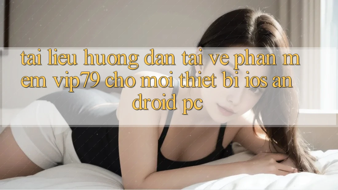 Tài liệu hướng dẫn Tải về Phần mềm vip79 Cho Mọi Thiết Bị (iOS, Android, PC) Tài liệu hướng dẫn Tải về Phần mềm vip79 Cho Mọi Thiết Bị (iOS, Android, PC)