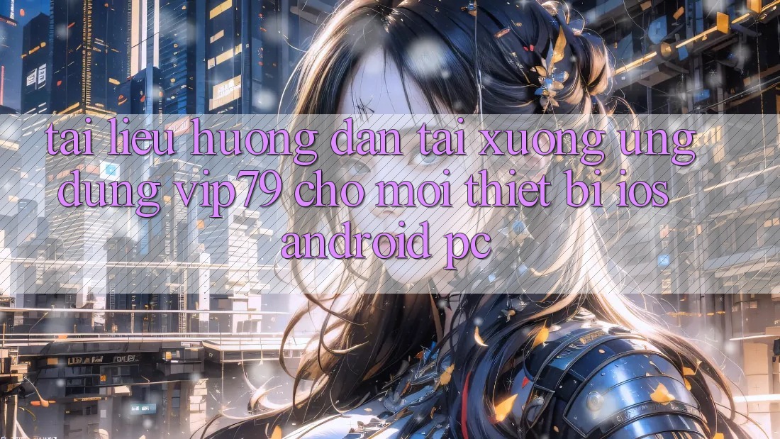 Tài liệu hướng dẫn Tải xuống Ứng dụng vip79 Cho Mọi Thiết Bị (iOS, Android, PC)