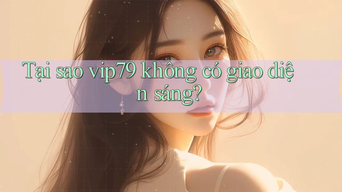 Tại sao vip79 không có giao diện sáng? Tại sao vip79 không có giao diện sáng?