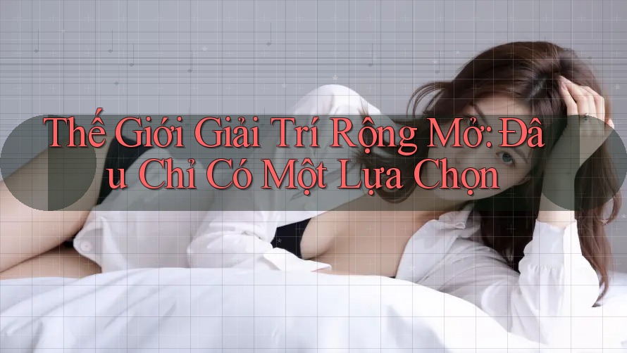 Thế Giới Giải Trí Rộng Mở: Đâu Chỉ Có Một Lựa Chọn