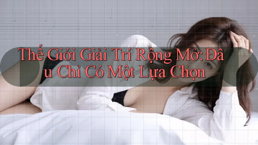 Thế Giới Giải Trí Rộng Mở: Đâu Chỉ Có Một Lựa Chọn Thế Giới Giải Trí Rộng Mở: Đâu Chỉ Có Một Lựa Chọn