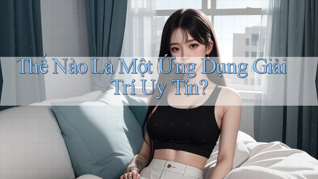 Thế Nào Là Một Ứng Dụng Giải Trí Uy Tín? Thế Nào Là Một Ứng Dụng Giải Trí Uy Tín?