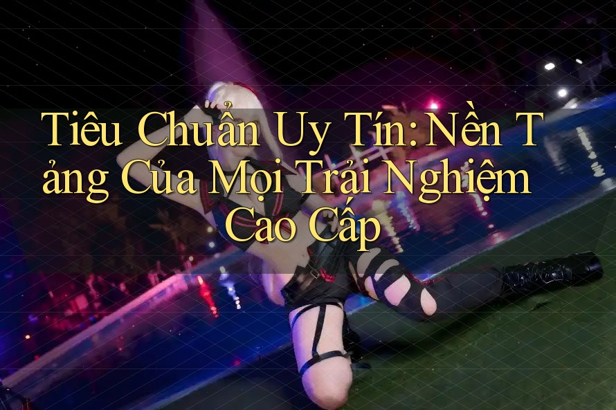 Tiêu Chuẩn Uy Tín: Nền Tảng Của Mọi Trải Nghiệm Cao Cấp Tiêu Chuẩn Uy Tín: Nền Tảng Của Mọi Trải Nghiệm Cao Cấp