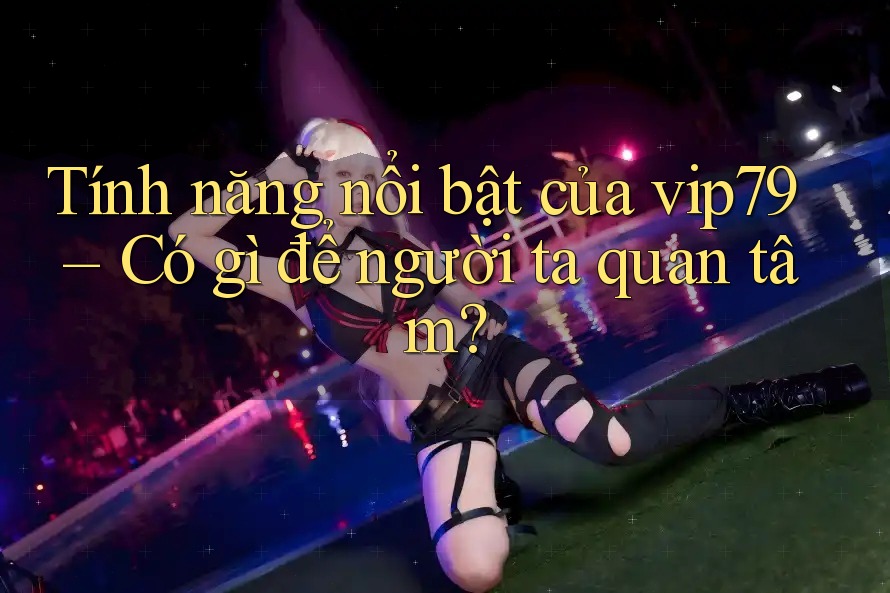 Tính năng nổi bật của vip79 – Có gì để người ta quan tâm?