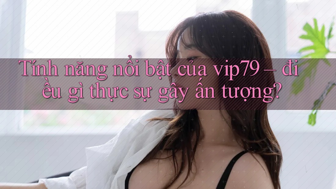 Tính năng nổi bật của vip79 – điều gì thực sự gây ấn tượng? Tính năng nổi bật của vip79 – điều gì thực sự gây ấn tượng?