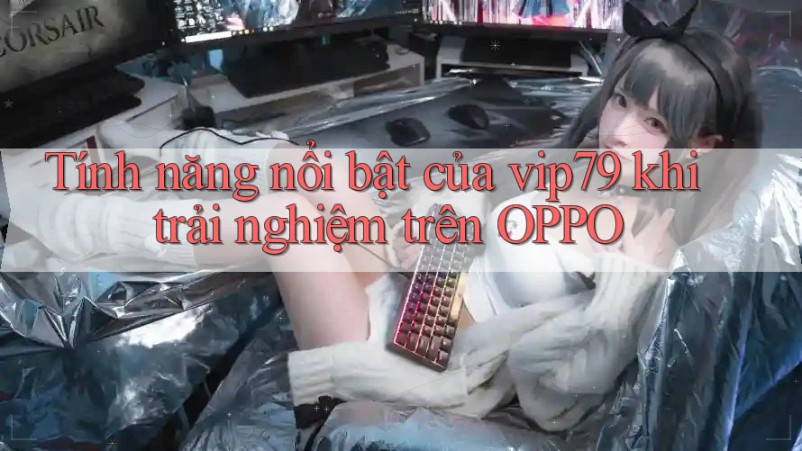 Tính năng nổi bật của vip79 khi trải nghiệm trên OPPO Tính năng nổi bật của vip79 khi trải nghiệm trên OPPO