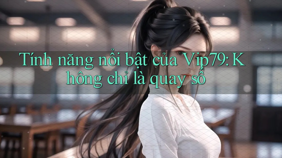 Tính năng nổi bật của Vip79: Không chỉ là quay số Tính năng nổi bật của Vip79: Không chỉ là quay số