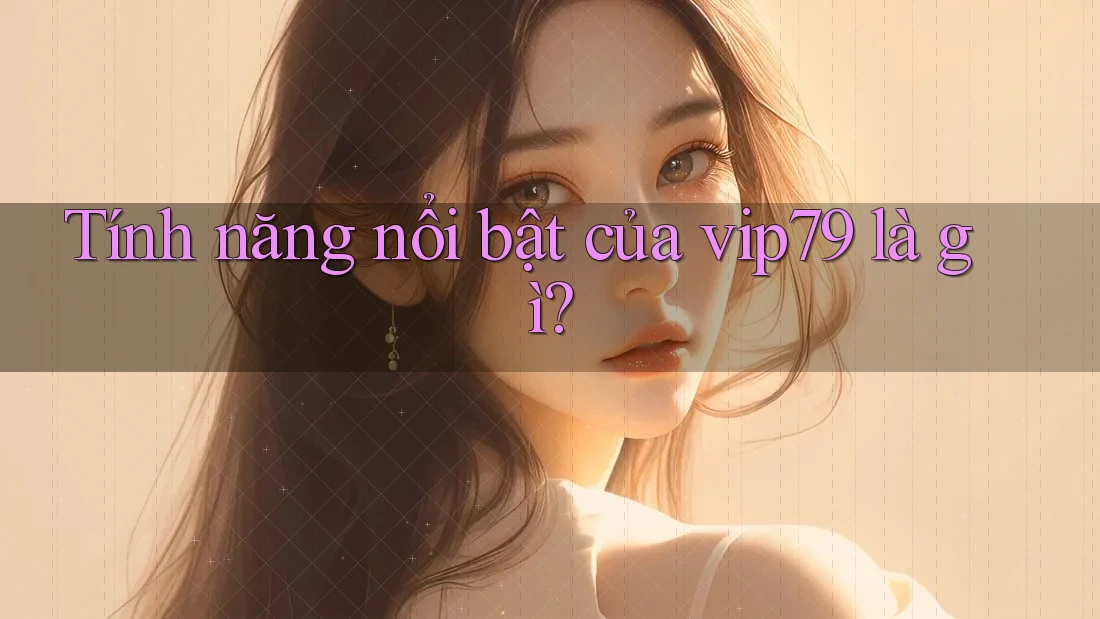 Tính năng nổi bật của vip79 là gì? Tính năng nổi bật của vip79 là gì?