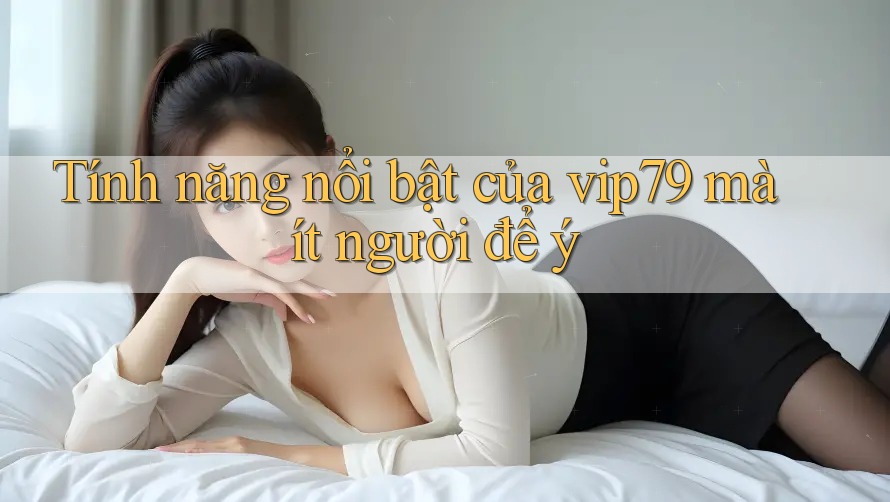 Tính năng nổi bật của vip79 mà ít người để ý Tính năng nổi bật của vip79 mà ít người để ý