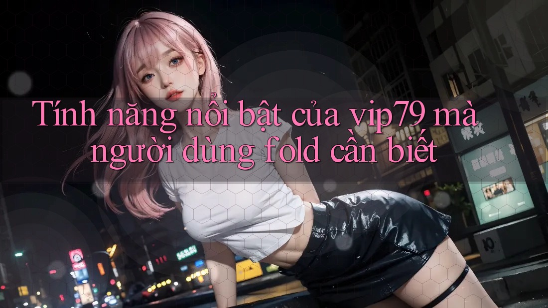 Tính năng nổi bật của vip79 mà người dùng fold cần biết Tính năng nổi bật của vip79 mà người dùng fold cần biết