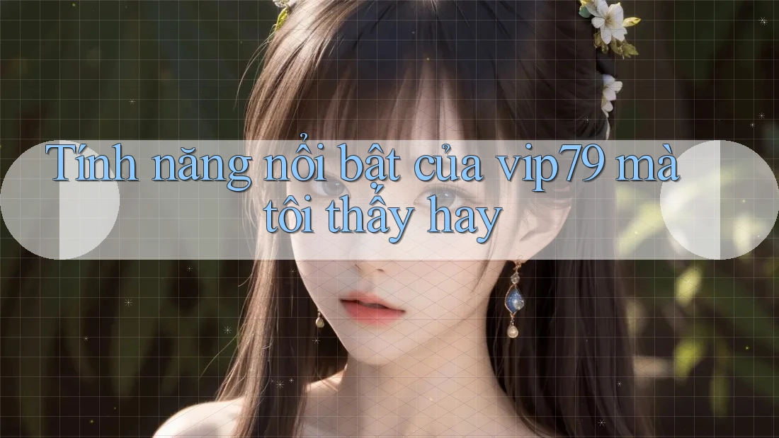 Tính năng nổi bật của vip79 mà tôi thấy hay Tính năng nổi bật của vip79 mà tôi thấy hay