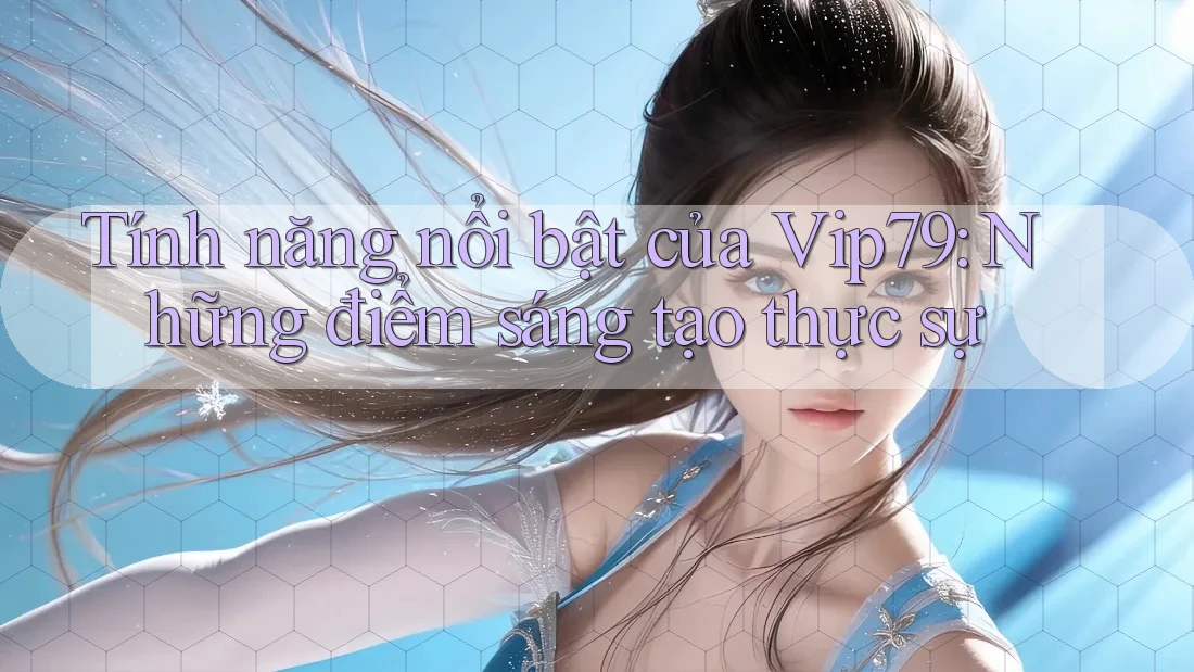 Tính năng nổi bật của Vip79: Những điểm sáng tạo thực sự